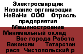 Электросварщик › Название организации ­ НеВаНи, ООО › Отрасль предприятия ­ Машиностроение › Минимальный оклад ­ 70 000 - Все города Работа » Вакансии   . Татарстан респ.,Чистопольский р-н